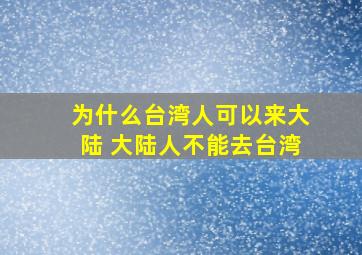 为什么台湾人可以来大陆 大陆人不能去台湾